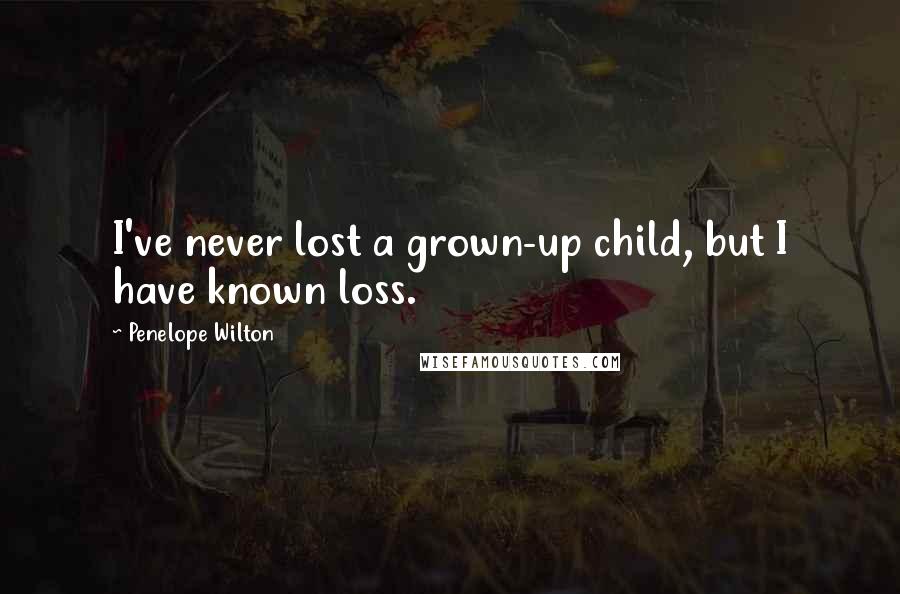 Penelope Wilton Quotes: I've never lost a grown-up child, but I have known loss.