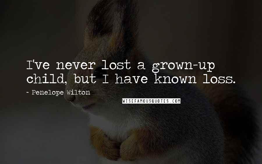 Penelope Wilton Quotes: I've never lost a grown-up child, but I have known loss.