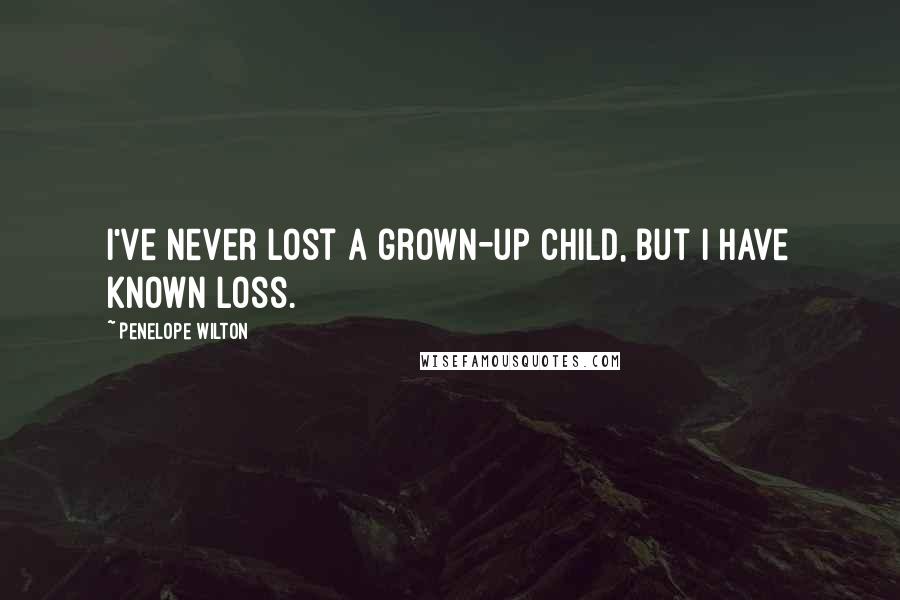 Penelope Wilton Quotes: I've never lost a grown-up child, but I have known loss.