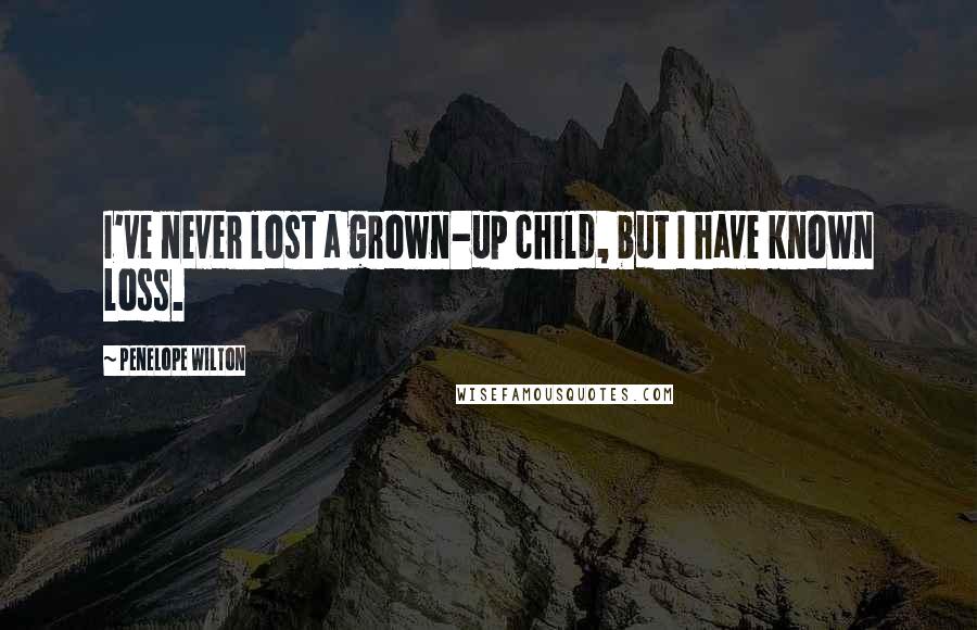 Penelope Wilton Quotes: I've never lost a grown-up child, but I have known loss.