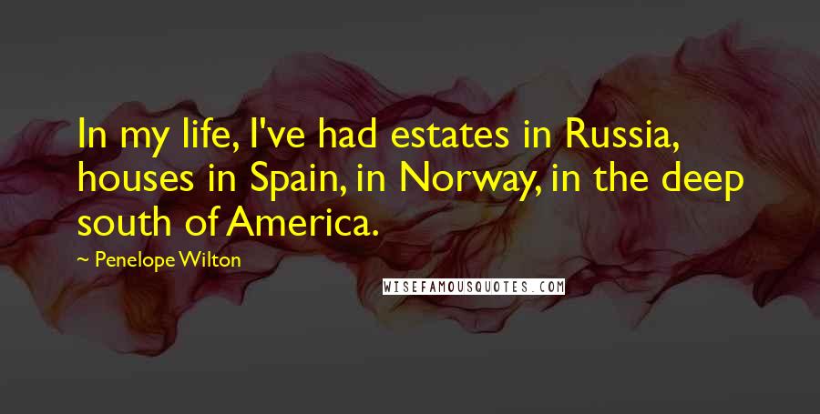 Penelope Wilton Quotes: In my life, I've had estates in Russia, houses in Spain, in Norway, in the deep south of America.