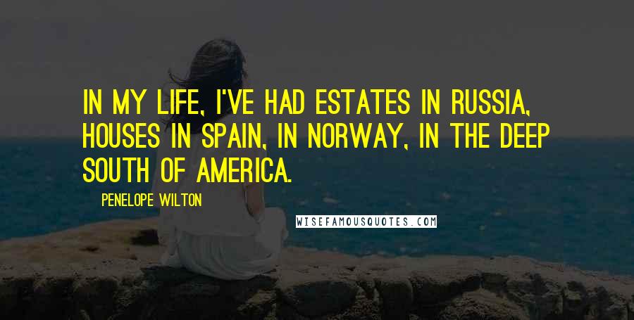 Penelope Wilton Quotes: In my life, I've had estates in Russia, houses in Spain, in Norway, in the deep south of America.