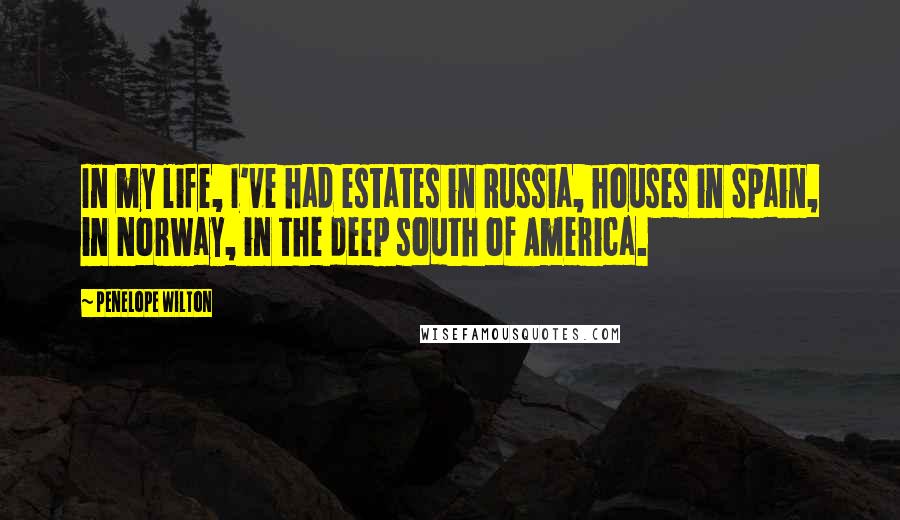 Penelope Wilton Quotes: In my life, I've had estates in Russia, houses in Spain, in Norway, in the deep south of America.