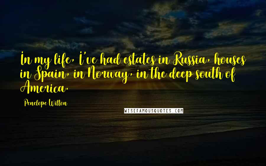 Penelope Wilton Quotes: In my life, I've had estates in Russia, houses in Spain, in Norway, in the deep south of America.