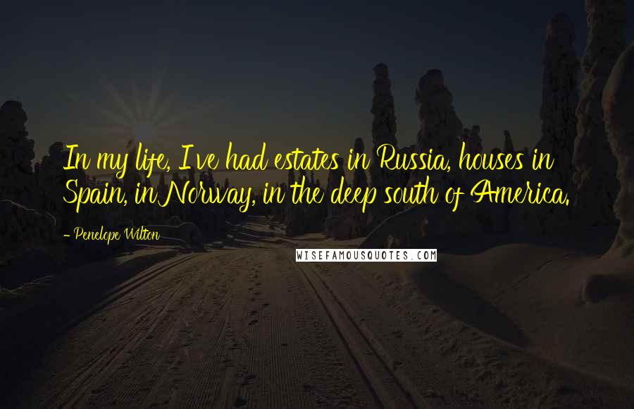 Penelope Wilton Quotes: In my life, I've had estates in Russia, houses in Spain, in Norway, in the deep south of America.