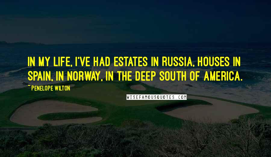 Penelope Wilton Quotes: In my life, I've had estates in Russia, houses in Spain, in Norway, in the deep south of America.