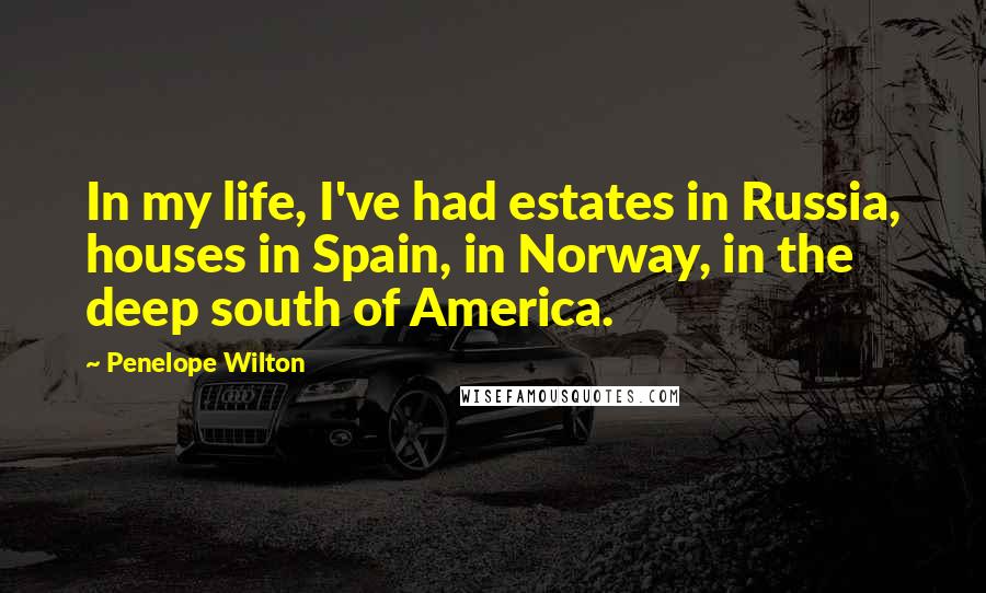 Penelope Wilton Quotes: In my life, I've had estates in Russia, houses in Spain, in Norway, in the deep south of America.