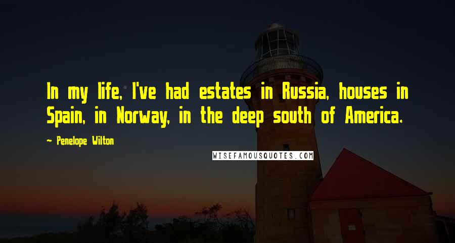 Penelope Wilton Quotes: In my life, I've had estates in Russia, houses in Spain, in Norway, in the deep south of America.