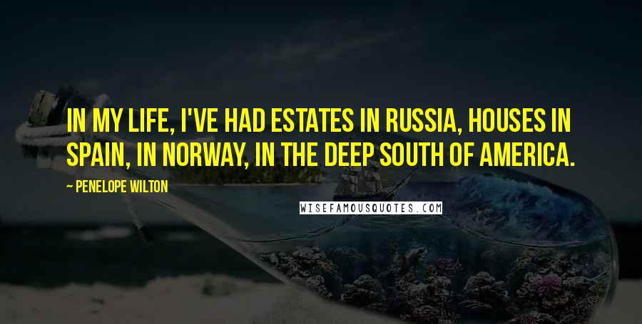 Penelope Wilton Quotes: In my life, I've had estates in Russia, houses in Spain, in Norway, in the deep south of America.