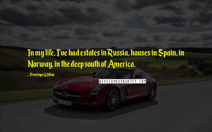 Penelope Wilton Quotes: In my life, I've had estates in Russia, houses in Spain, in Norway, in the deep south of America.