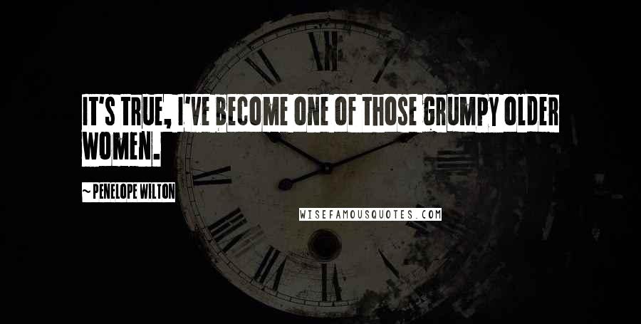 Penelope Wilton Quotes: It's true, I've become one of those grumpy older women.