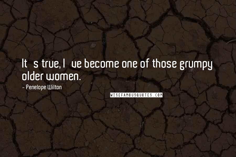 Penelope Wilton Quotes: It's true, I've become one of those grumpy older women.
