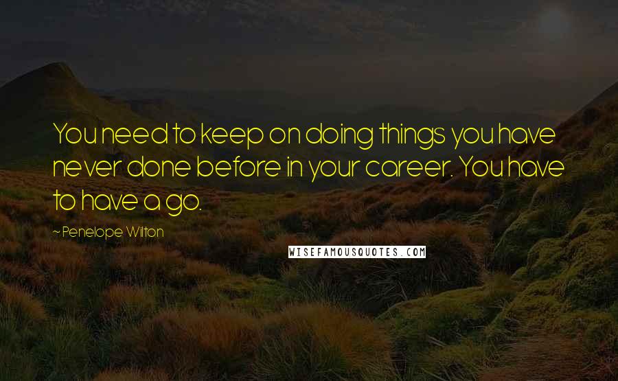 Penelope Wilton Quotes: You need to keep on doing things you have never done before in your career. You have to have a go.