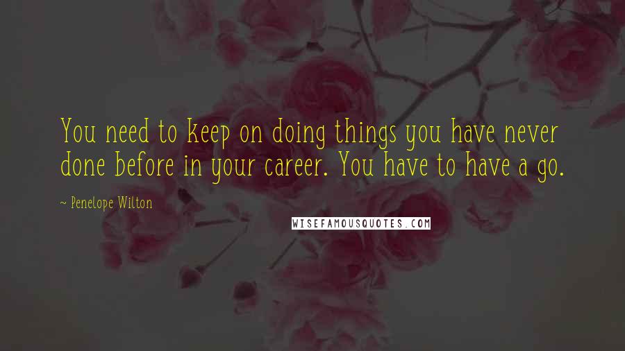 Penelope Wilton Quotes: You need to keep on doing things you have never done before in your career. You have to have a go.
