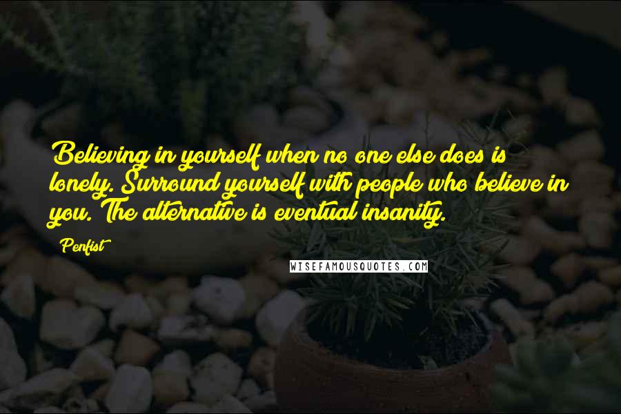 Penfist Quotes: Believing in yourself when no one else does is lonely. Surround yourself with people who believe in you. The alternative is eventual insanity.