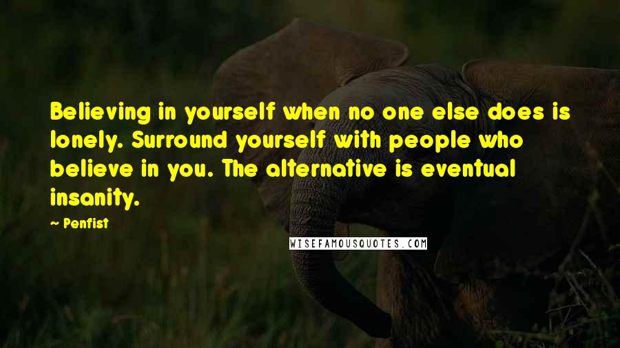 Penfist Quotes: Believing in yourself when no one else does is lonely. Surround yourself with people who believe in you. The alternative is eventual insanity.