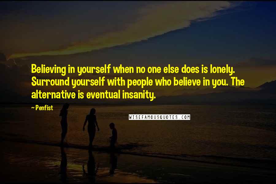 Penfist Quotes: Believing in yourself when no one else does is lonely. Surround yourself with people who believe in you. The alternative is eventual insanity.