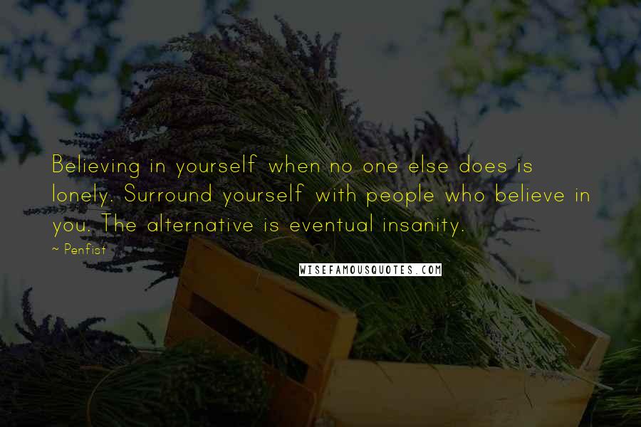 Penfist Quotes: Believing in yourself when no one else does is lonely. Surround yourself with people who believe in you. The alternative is eventual insanity.