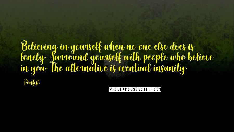 Penfist Quotes: Believing in yourself when no one else does is lonely. Surround yourself with people who believe in you. The alternative is eventual insanity.