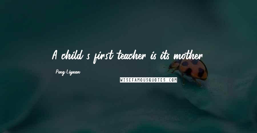 Peng Liyuan Quotes: A child's first teacher is its mother.