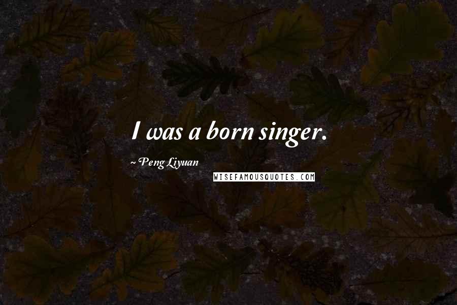 Peng Liyuan Quotes: I was a born singer.