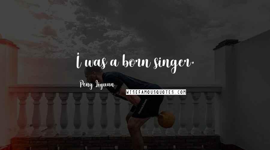 Peng Liyuan Quotes: I was a born singer.