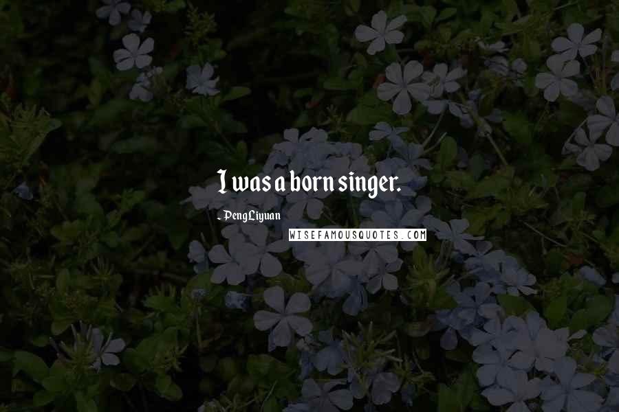 Peng Liyuan Quotes: I was a born singer.