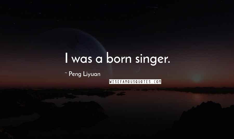 Peng Liyuan Quotes: I was a born singer.