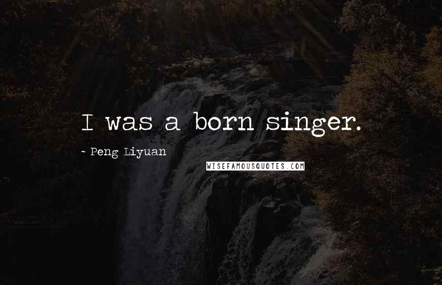 Peng Liyuan Quotes: I was a born singer.
