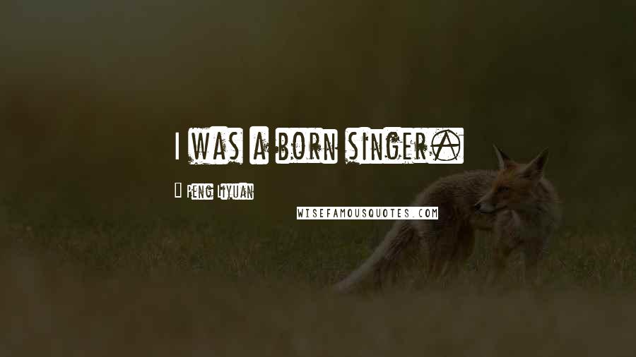 Peng Liyuan Quotes: I was a born singer.