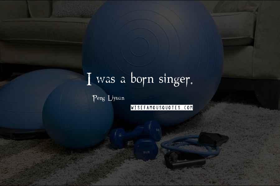 Peng Liyuan Quotes: I was a born singer.