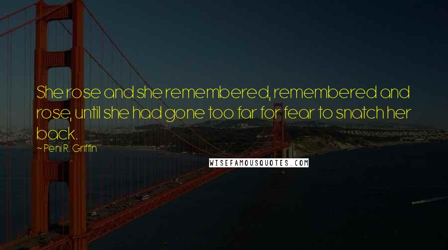 Peni R. Griffin Quotes: She rose and she remembered, remembered and rose, until she had gone too far for fear to snatch her back.