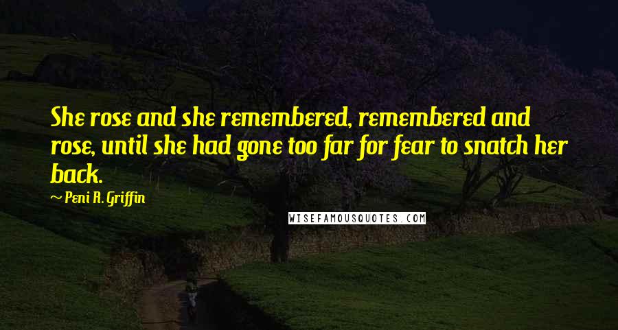 Peni R. Griffin Quotes: She rose and she remembered, remembered and rose, until she had gone too far for fear to snatch her back.