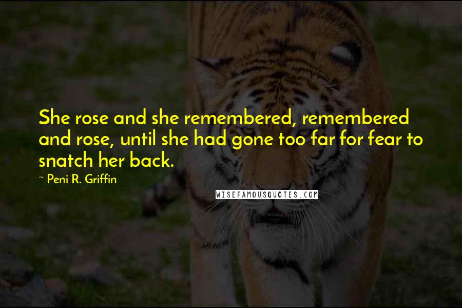 Peni R. Griffin Quotes: She rose and she remembered, remembered and rose, until she had gone too far for fear to snatch her back.