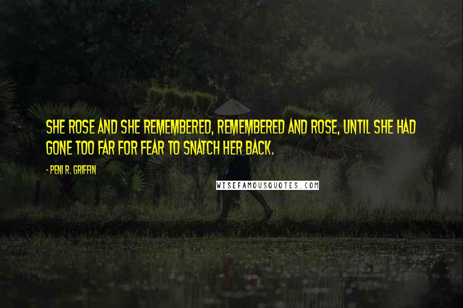 Peni R. Griffin Quotes: She rose and she remembered, remembered and rose, until she had gone too far for fear to snatch her back.