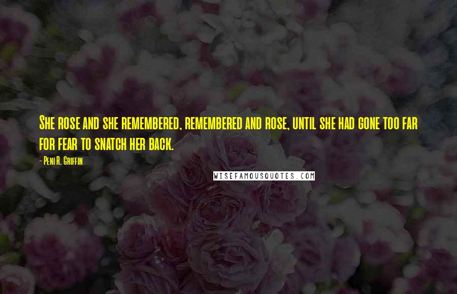 Peni R. Griffin Quotes: She rose and she remembered, remembered and rose, until she had gone too far for fear to snatch her back.