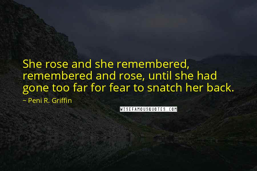 Peni R. Griffin Quotes: She rose and she remembered, remembered and rose, until she had gone too far for fear to snatch her back.