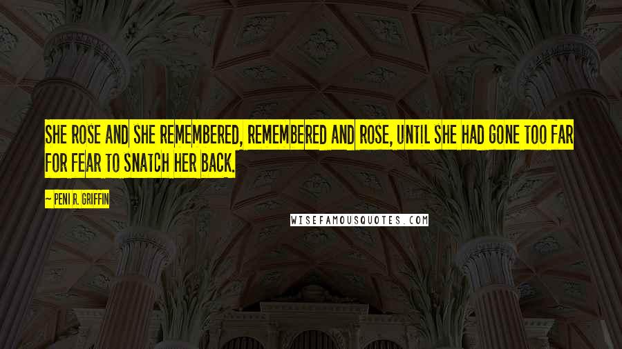 Peni R. Griffin Quotes: She rose and she remembered, remembered and rose, until she had gone too far for fear to snatch her back.