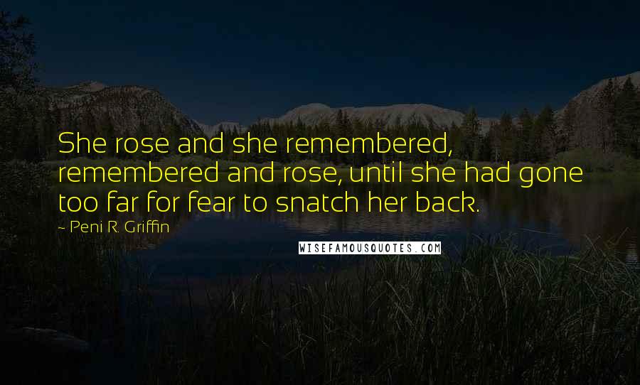 Peni R. Griffin Quotes: She rose and she remembered, remembered and rose, until she had gone too far for fear to snatch her back.