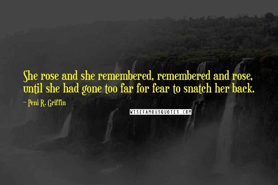 Peni R. Griffin Quotes: She rose and she remembered, remembered and rose, until she had gone too far for fear to snatch her back.