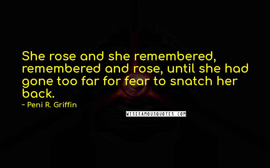 Peni R. Griffin Quotes: She rose and she remembered, remembered and rose, until she had gone too far for fear to snatch her back.