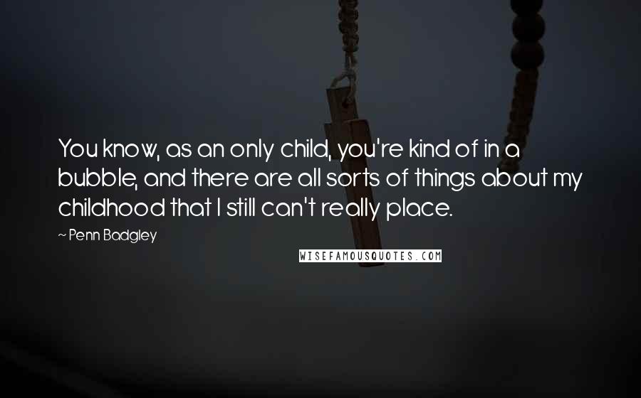 Penn Badgley Quotes: You know, as an only child, you're kind of in a bubble, and there are all sorts of things about my childhood that I still can't really place.