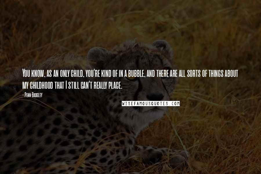 Penn Badgley Quotes: You know, as an only child, you're kind of in a bubble, and there are all sorts of things about my childhood that I still can't really place.
