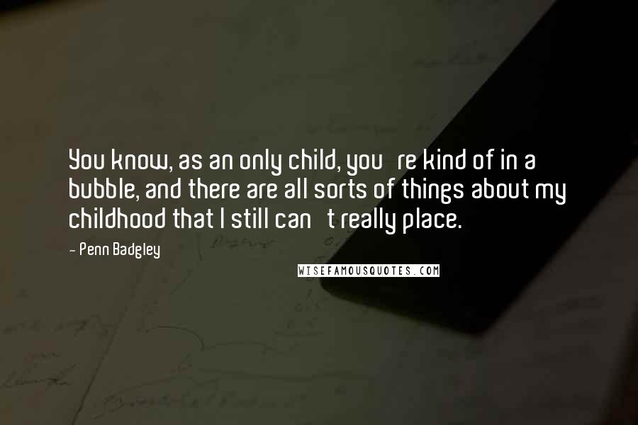 Penn Badgley Quotes: You know, as an only child, you're kind of in a bubble, and there are all sorts of things about my childhood that I still can't really place.