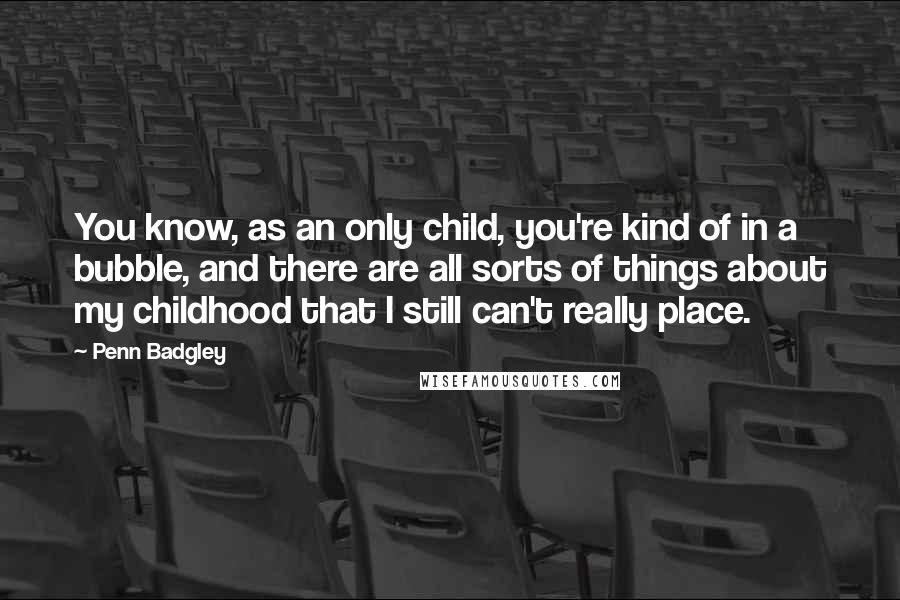 Penn Badgley Quotes: You know, as an only child, you're kind of in a bubble, and there are all sorts of things about my childhood that I still can't really place.