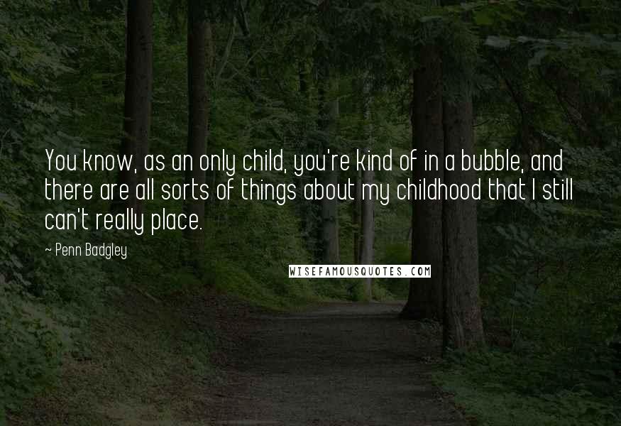 Penn Badgley Quotes: You know, as an only child, you're kind of in a bubble, and there are all sorts of things about my childhood that I still can't really place.