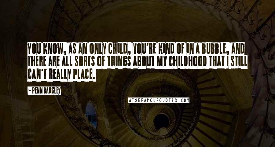 Penn Badgley Quotes: You know, as an only child, you're kind of in a bubble, and there are all sorts of things about my childhood that I still can't really place.
