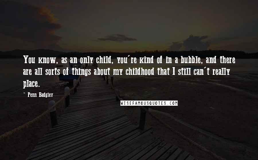 Penn Badgley Quotes: You know, as an only child, you're kind of in a bubble, and there are all sorts of things about my childhood that I still can't really place.