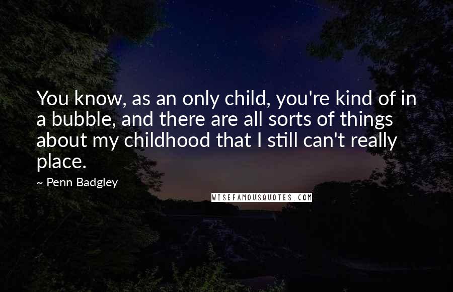 Penn Badgley Quotes: You know, as an only child, you're kind of in a bubble, and there are all sorts of things about my childhood that I still can't really place.