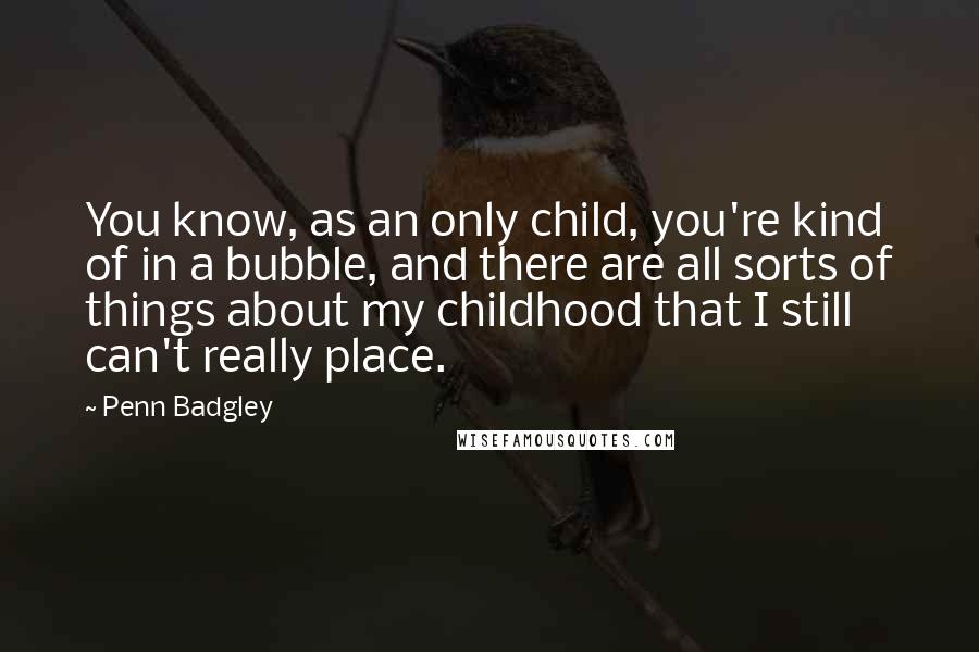 Penn Badgley Quotes: You know, as an only child, you're kind of in a bubble, and there are all sorts of things about my childhood that I still can't really place.